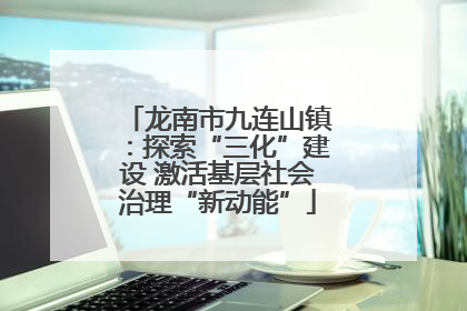 龙南市九连山镇：探索“三化”建设 激活基层社会治理“新动能”